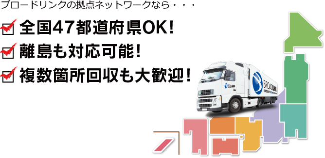 ブロードリンクの拠点ネットワークなら・・・全国47都道府県OK　離島も対応可能！　複数箇所回収も大歓迎！